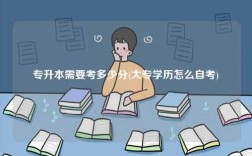 專升本需要考多少分(大專學歷怎么自考)