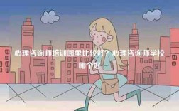 心理咨詢師培訓哪里比較好？心理咨詢師學校哪個好