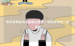 專升本考試可以提前交卷嗎？專升本考試一點(diǎn)不嚴(yán)
