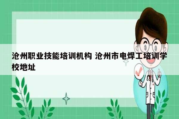 滄州職業(yè)技能培訓(xùn)機構(gòu) 滄州市電焊工培訓(xùn)學(xué)校地址-圖1