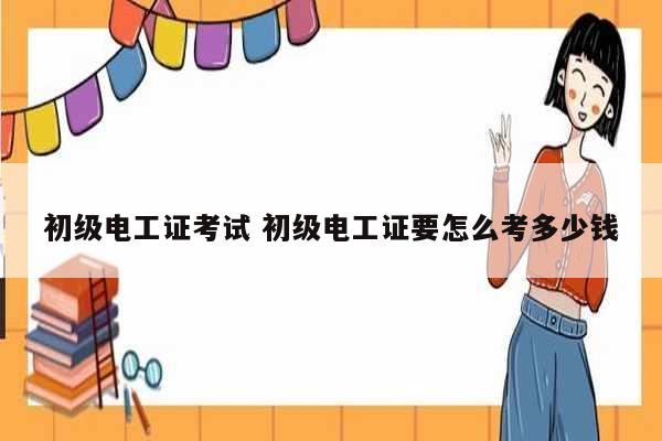 初級電工證考試 初級電工證要怎么考多少錢-圖1