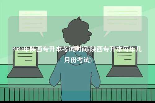 2023年陜西專(zhuān)升本考試時(shí)間(陜西專(zhuān)升本每年幾月份考試)-圖1