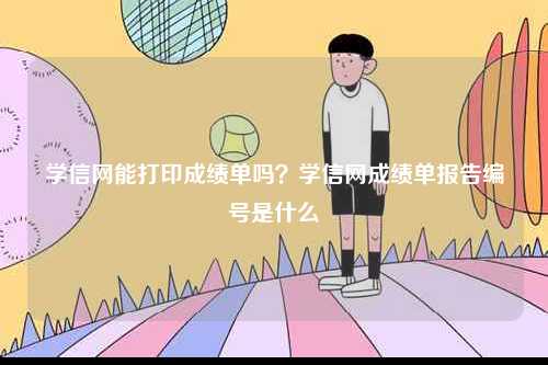 學信網能打印成績單嗎？學信網成績單報告編號是什么-圖1