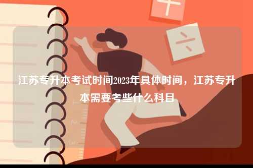 江蘇專升本考試時間2023年具體時間，江蘇專升本需要考些什么科目-圖1
