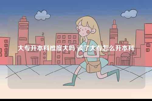 大專升本科難度大嗎 讀了大專怎么升本科-圖1