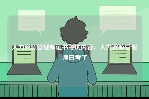 人力資源管理師證書考試內容，人力資源管理師白考了-圖1