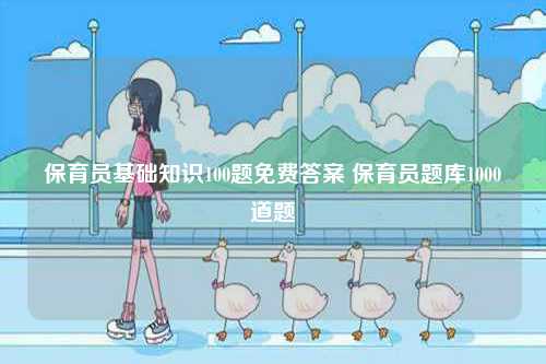 保育員基礎(chǔ)知識(shí)100題免費(fèi)答案 保育員題庫1000道題-圖1