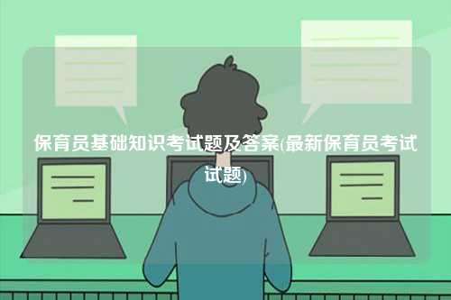 保育員基礎(chǔ)知識(shí)考試題及答案(最新保育員考試試題)-圖1