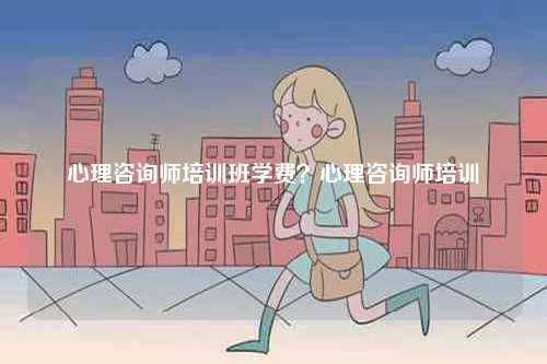 心理咨詢師培訓班學費？心理咨詢師培訓-圖1