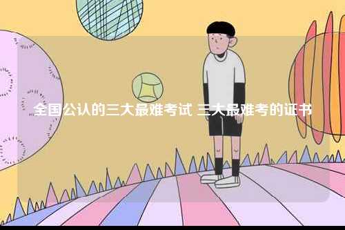 全國公認的三大最難考試 三大最難考的證書-圖1