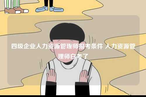 四級企業(yè)人力資源管理師報考條件 人力資源管理師白考了-圖1