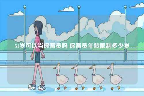 51歲可以當保育員嗎 保育員年齡限制多少歲-圖1
