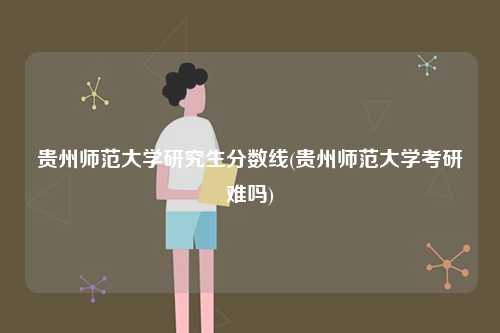 貴州師范大學研究生分數(shù)線(貴州師范大學考研難嗎)-圖1