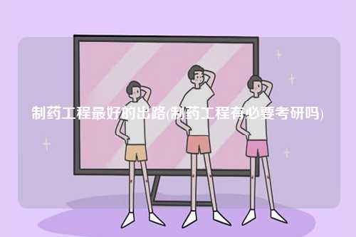 制藥工程最好的出路(制藥工程有必要考研嗎)-圖1