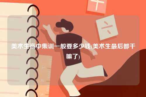 美術(shù)生高中集訓(xùn)一般要多少錢(美術(shù)生最后都干嘛了)-圖1