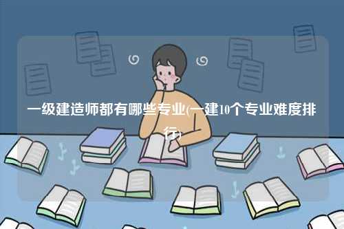 一級建造師都有哪些專業(一建10個專業難度排行)-圖1