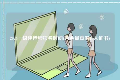 2024一級建造師報名時間(含金量高的10大證書)-圖1