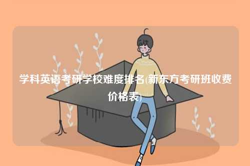 學科英語考研學校難度排名(新東方考研班收費價格表)-圖1