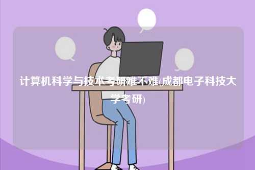 計(jì)算機(jī)科學(xué)與技術(shù)考研難不難(成都電子科技大學(xué)考研)-圖1