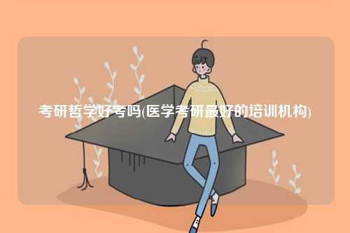 考研哲學好考嗎(醫學考研最好的培訓機構)-圖1