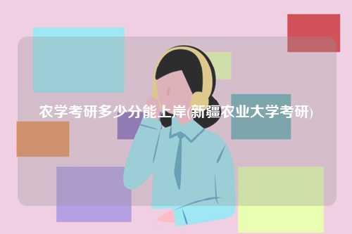 農學考研多少分能上岸(新疆農業大學考研)-圖1
