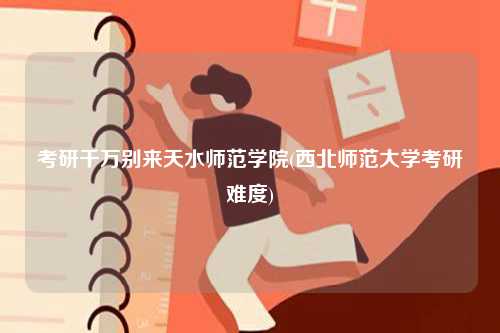 考研千萬別來天水師范學院(西北師范大學考研難度)-圖1