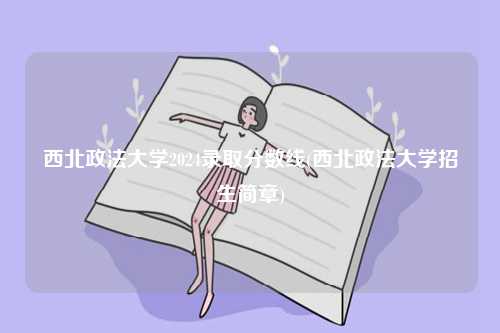 西北政法大學(xué)2024錄取分數(shù)線(西北政法大學(xué)招生簡章)-圖1