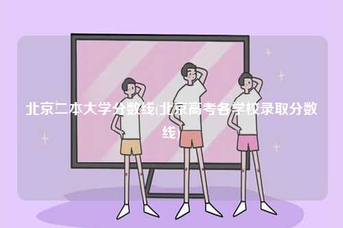 北京二本大學分數線(北京高考各學校錄取分數線)-圖1
