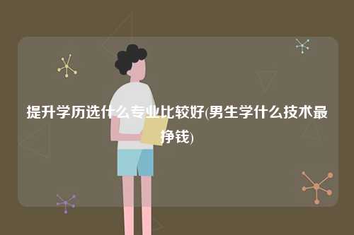 提升學歷選什么專業比較好(男生學什么技術最掙錢)-圖1