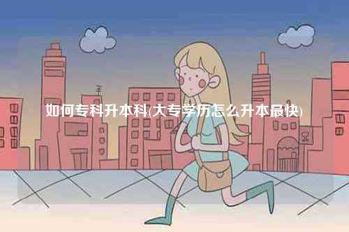 如何專科升本科(大專學(xué)歷怎么升本最快)-圖1