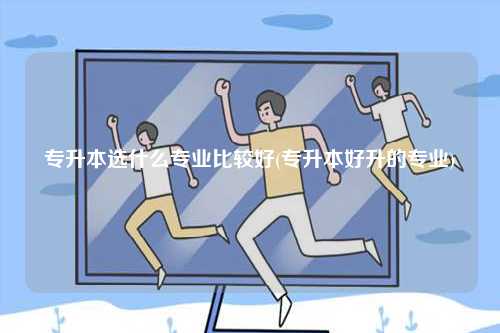 專升本選什么專業(yè)比較好(專升本好升的專業(yè))-圖1