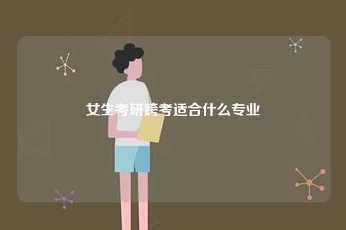 女生考研跨考適合什么專業(yè)-圖1