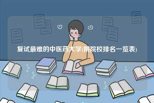 復試最難的中醫藥大學(附院校排名一覽表)-圖1