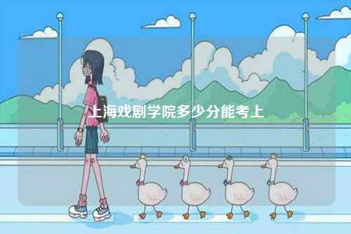 上海戲劇學院多少分能考上-圖1