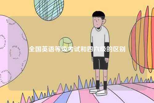 全國英語等級考試和四六級的區(qū)別-圖1