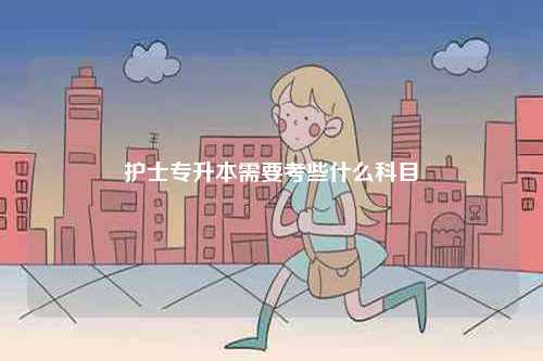護(hù)士專升本需要考些什么科目-圖1