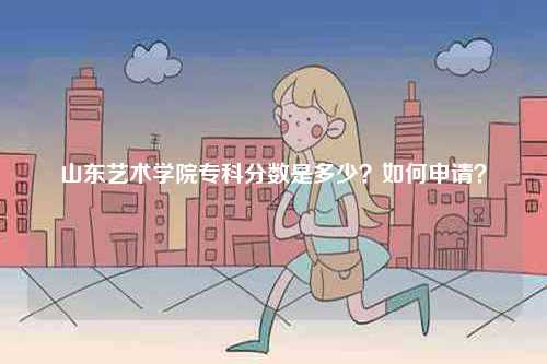 山東藝術(shù)學(xué)院專(zhuān)科分?jǐn)?shù)是多少？如何申請(qǐng)？-圖1