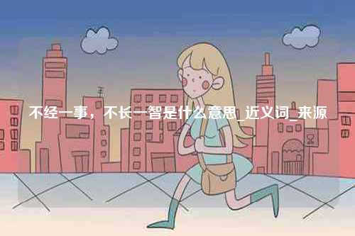 不經(jīng)一事，不長一智是什么意思_近義詞_來源-圖1